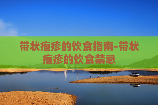 带状疱疹的饮食指南-带状疱疹的饮食禁忌 带状疱疹的饮食指南-带状疱疹的饮食禁忌
