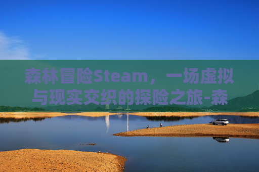 森林冒险Steam,一场虚拟与现实交织的探险之旅-森林冒险游戏 森林冒险Steam,一场虚拟与现实交织的探险之旅-森林冒险游戏