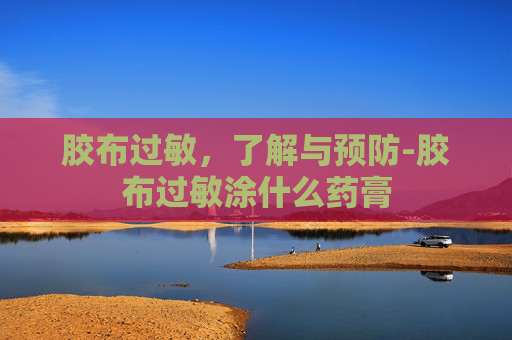 胶布过敏,了解与预防-胶布过敏涂什么药膏 胶布过敏,了解与预防-胶布过敏涂什么药膏