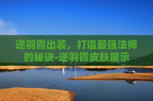 逆羽霞出装,打造最强法师的秘诀-逆羽霞皮肤展示 逆羽霞出装,打造最强法师的秘诀-逆羽霞皮肤展示