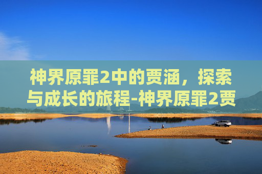 神界原罪2中的贾涵,探索与成长的旅程-神界原罪2贾涵杀不杀 神界原罪2中的贾涵,探索与成长的旅程-神界原罪2贾涵杀不杀