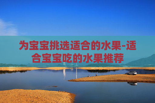 为宝宝挑选适合的水果-适合宝宝吃的水果推荐 为宝宝挑选适合的水果-适合宝宝吃的水果推荐