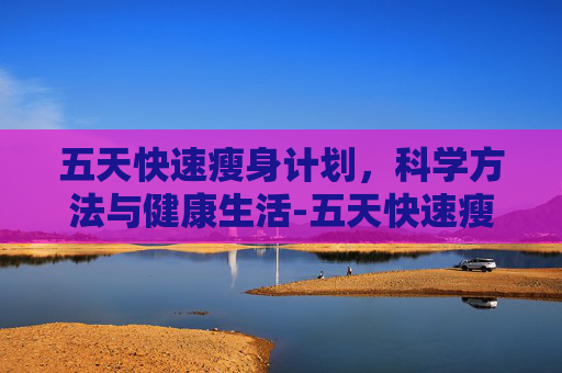五天快速瘦身计划,科学方法与健康生活-五天快速瘦身方法 五天快速瘦身计划,科学方法与健康生活-五天快速瘦身方法