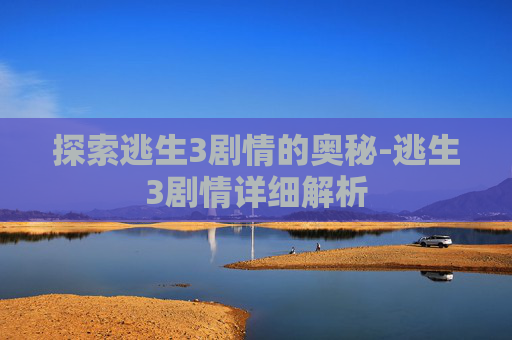 探索逃生3剧情的奥秘-逃生3剧情详细解析 探索逃生3剧情的奥秘-逃生3剧情详细解析