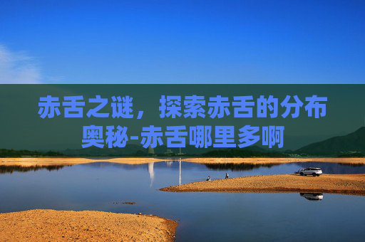 赤舌之谜，探索赤舌的分布奥秘-赤舌哪里多啊