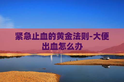 紧急止血的黄金法则-大便出血怎么办 紧急止血的黄金法则-大便出血怎么办