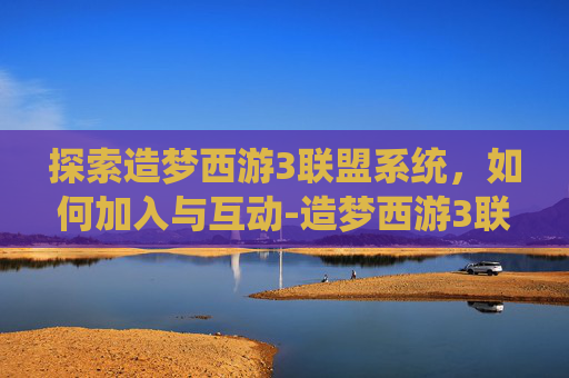 探索造梦西游3联盟系统,如何加入与互动-造梦西游3联盟怎么加入联盟 探索造梦西游3联盟系统,如何加入与互动-造梦西游3联盟怎么加入联盟