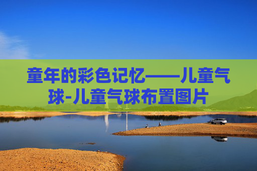 童年的彩色记忆——儿童气球-儿童气球布置图片 童年的彩色记忆——儿童气球-儿童气球布置图片