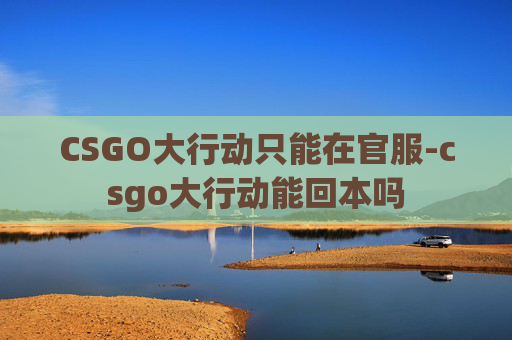 CSGO大行动只能在官服-csgo大行动能回本吗 CSGO大行动只能在官服-csgo大行动能回本吗