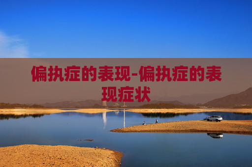 偏执症的表现-偏执症的表现症状