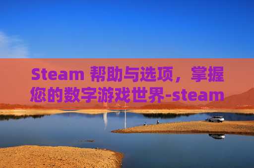 Steam 帮助与选项，掌握您的数字游戏世界-steam官方帮助页