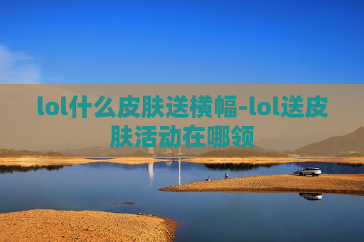 lol什么皮肤送横幅-lol送皮肤活动在哪领