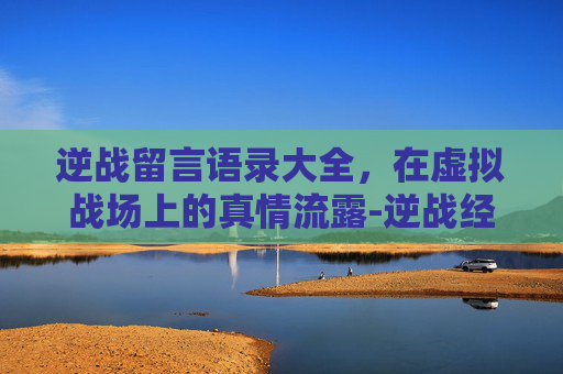 逆战留言语录大全，在虚拟战场上的真情流露-逆战经典语录