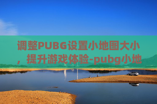 调整PUBG设置小地图大小，提升游戏体验-pubg小地图怎么缩小