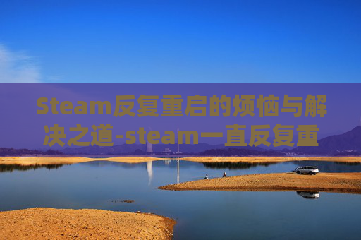 Steam反复重启的烦恼与解决之道-steam一直反复重启一直循环