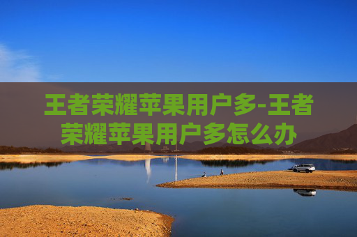 王者荣耀苹果用户多-王者荣耀苹果用户多怎么办
