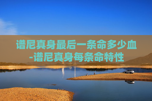 谱尼真身最后一条命多少血-谱尼真身每条命特性