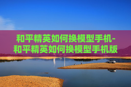 和平精英如何换模型手机-和平精英如何换模型手机版 和平精英如何换模型手机-和平精英如何换模型手机版
