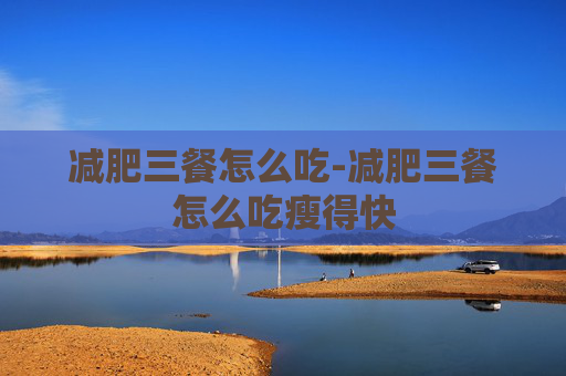 减肥三餐怎么吃-减肥三餐怎么吃瘦得快