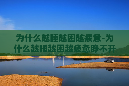 为什么越睡越困越疲惫-为什么越睡越困越疲惫睁不开眼