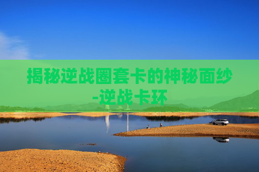 揭秘逆战圈套卡的神秘面纱-逆战卡环