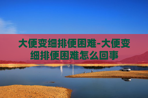 大便变细排便困难-大便变细排便困难怎么回事