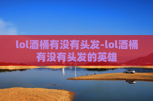 lol酒桶有没有头发-lol酒桶有没有头发的英雄
