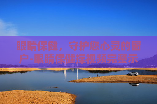 眼睛保健，守护您心灵的窗户-眼睛保健操视频完整示范