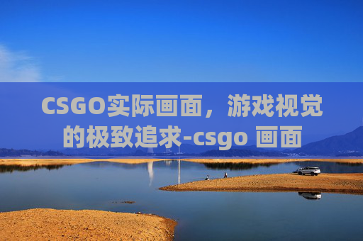 CSGO实际画面，游戏视觉的极致追求-csgo 画面