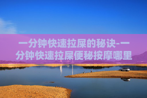 一分钟快速拉屎的秘诀-一分钟快速拉屎便秘按摩哪里