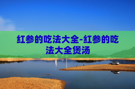 红参的吃法大全-红参的吃法大全煲汤