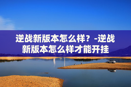 逆战新版本怎么样？-逆战新版本怎么样才能开挂