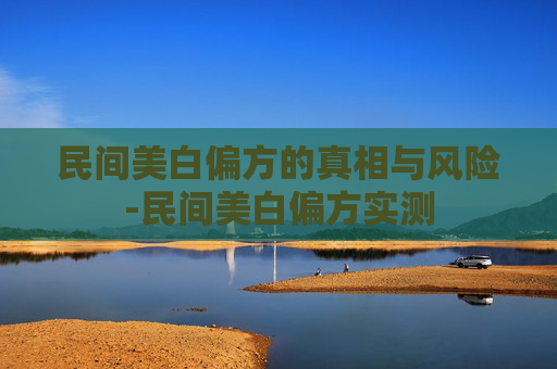 民间美白偏方的真相与风险-民间美白偏方实测