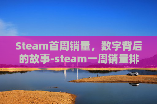 Steam首周销量，数字背后的故事-steam一周销量排行榜哪里看