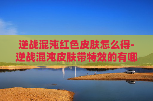 逆战混沌红色皮肤怎么得-逆战混沌皮肤带特效的有哪些