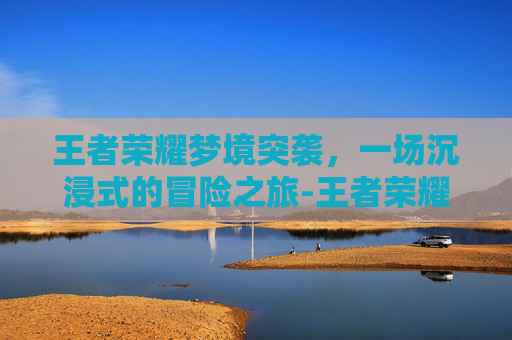 王者荣耀梦境突袭，一场沉浸式的冒险之旅-王者荣耀梦境突袭怎么触发