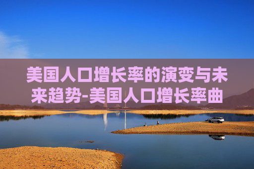 美国人口增长率的演变与未来趋势-美国人口增长率曲线图