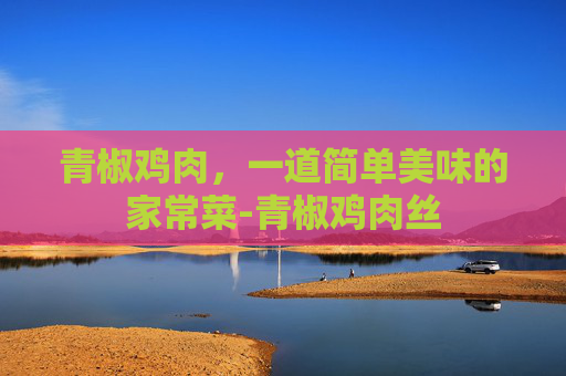 青椒鸡肉，一道简单美味的家常菜-青椒鸡肉丝