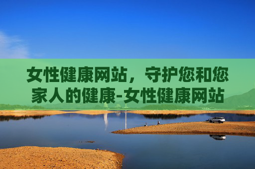 女性健康网站，守护您和您家人的健康-女性健康网站在线观看