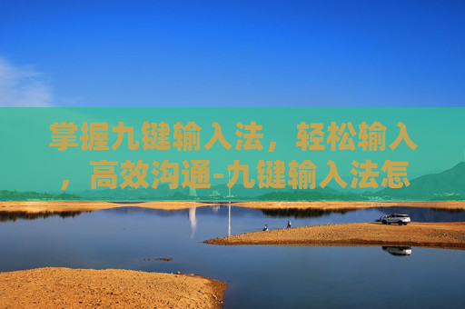 掌握九键输入法，轻松输入，高效沟通-九键输入法怎么用?