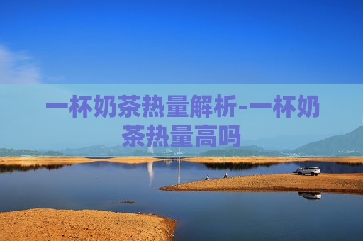 一杯奶茶热量解析-一杯奶茶热量高吗