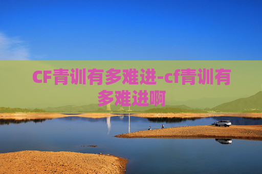 CF青训有多难进-cf青训有多难进啊
