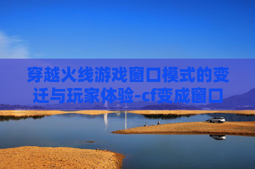穿越火线游戏窗口模式的变迁与玩家体验-cf变成窗口模式了怎么回事