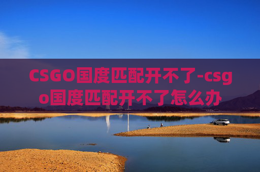 CSGO国度匹配开不了-csgo国度匹配开不了怎么办