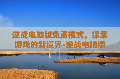 逆战电脑版免费模式，探索游戏的新境界-逆战电脑版免费模式怎么开