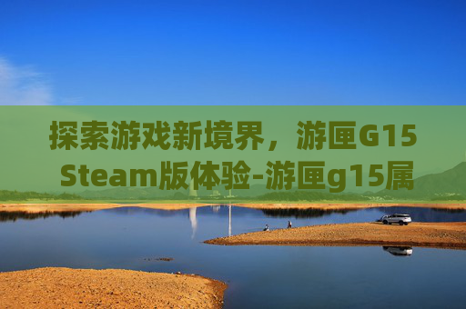 探索游戏新境界，游匣G15 Steam版体验-游匣g15属于什么档次