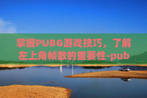 掌握PUBG游戏技巧，了解左上角帧数的重要性-pubg左上角fps怎么关