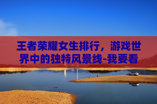 王者荣耀女生排行，游戏世界中的独特风景线-我要看所有王者荣耀女性的排行榜