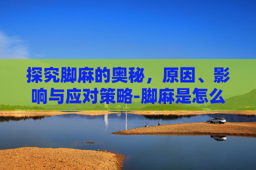 探究脚麻的奥秘，原因、影响与应对策略-脚麻是怎么回事 女性