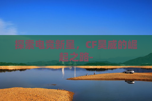 探索电竞新星，CF昊威的崛起之路-